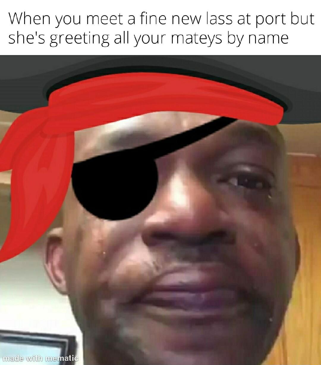 When you meet a fine new lass at port but shes greeting all your mateys by name
