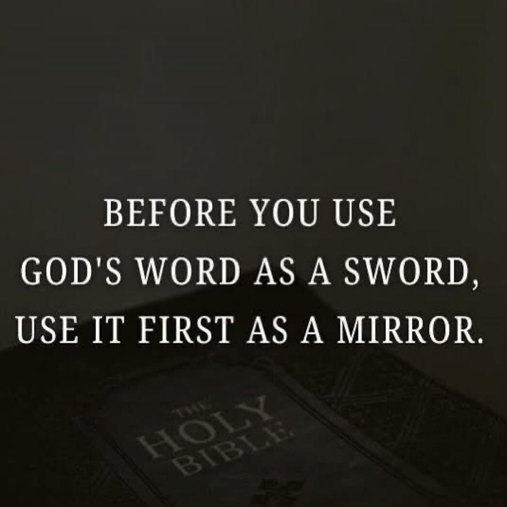 BEFORE YOU USE GOD'S WORD AS A SWORD, USE IT FIRST AS A MIRROR.