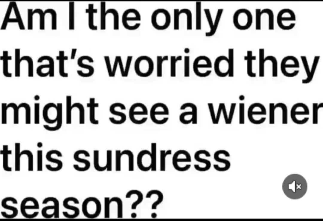 Am I the only one that's worried they might see a wiener this sundress season??