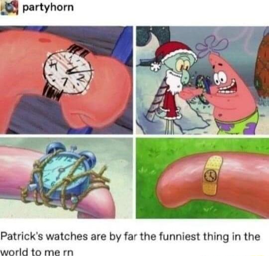 Patricks watches are by far the funniest thing in the world to me rn