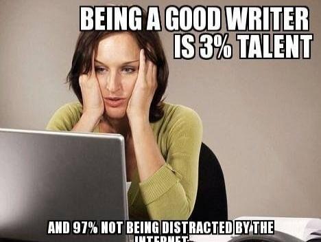 BEING A GOOD WRITER IS 3% TALENT AND 97% NOT BEING DISTRACTED BY THE INTERNET
