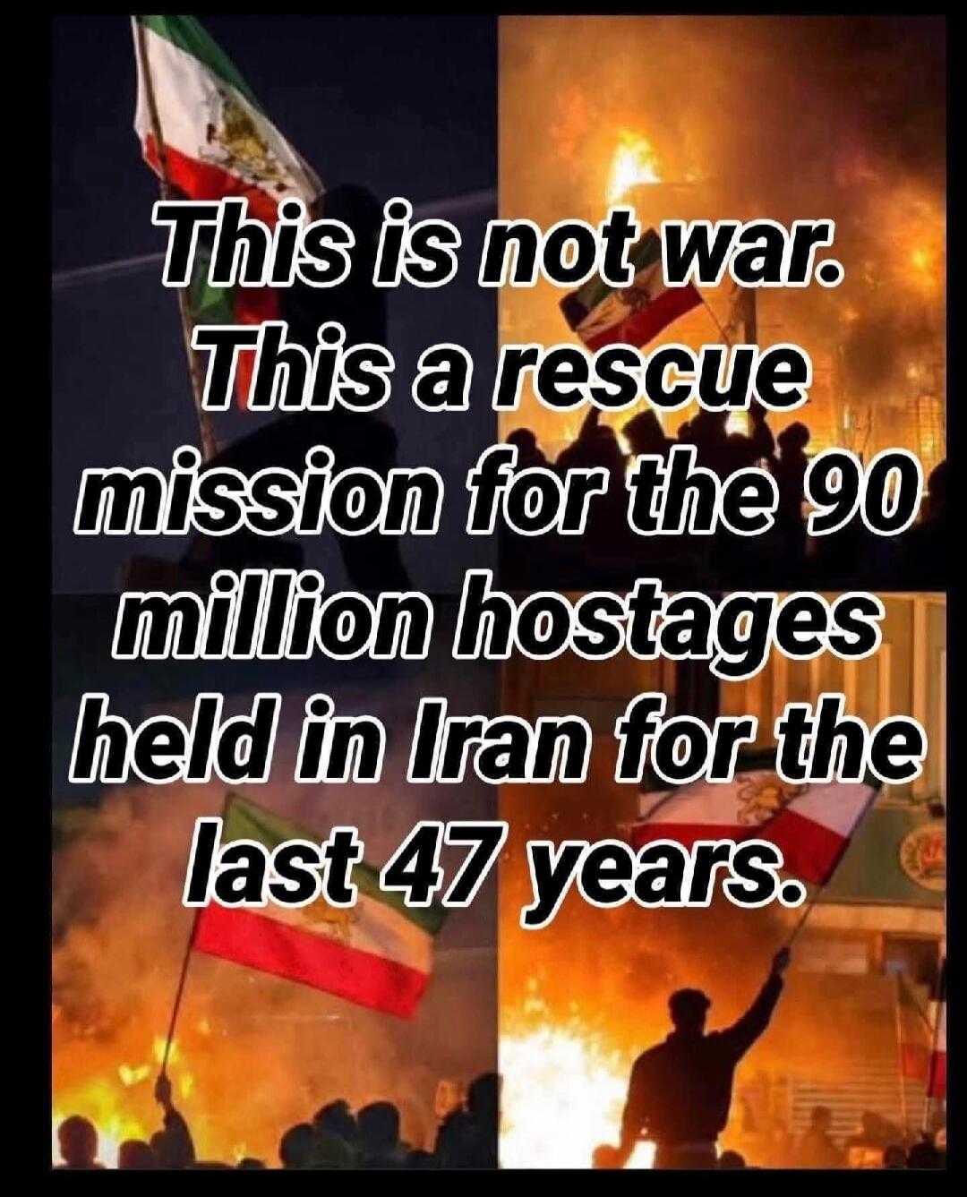 This is not war. This a rescue mission for the 90 million hostages held in Iran for the last 47 years.