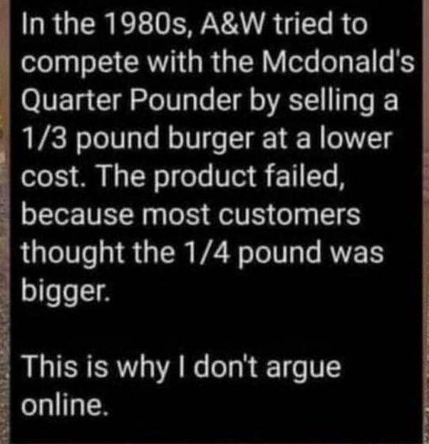 R GEREEVEALR T R 6 compete with the Mcdonalds Quarter Pounder by selling a 13 pound burger at a lower 1o 15 M N N s T o s Vo1 11 16 M because most customers thought the 14 pound was oso1 This is why dont argue online