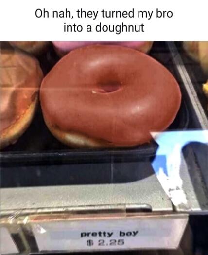 Oh nah, they turned my bro into a doughnut
pretty boy
$2.25