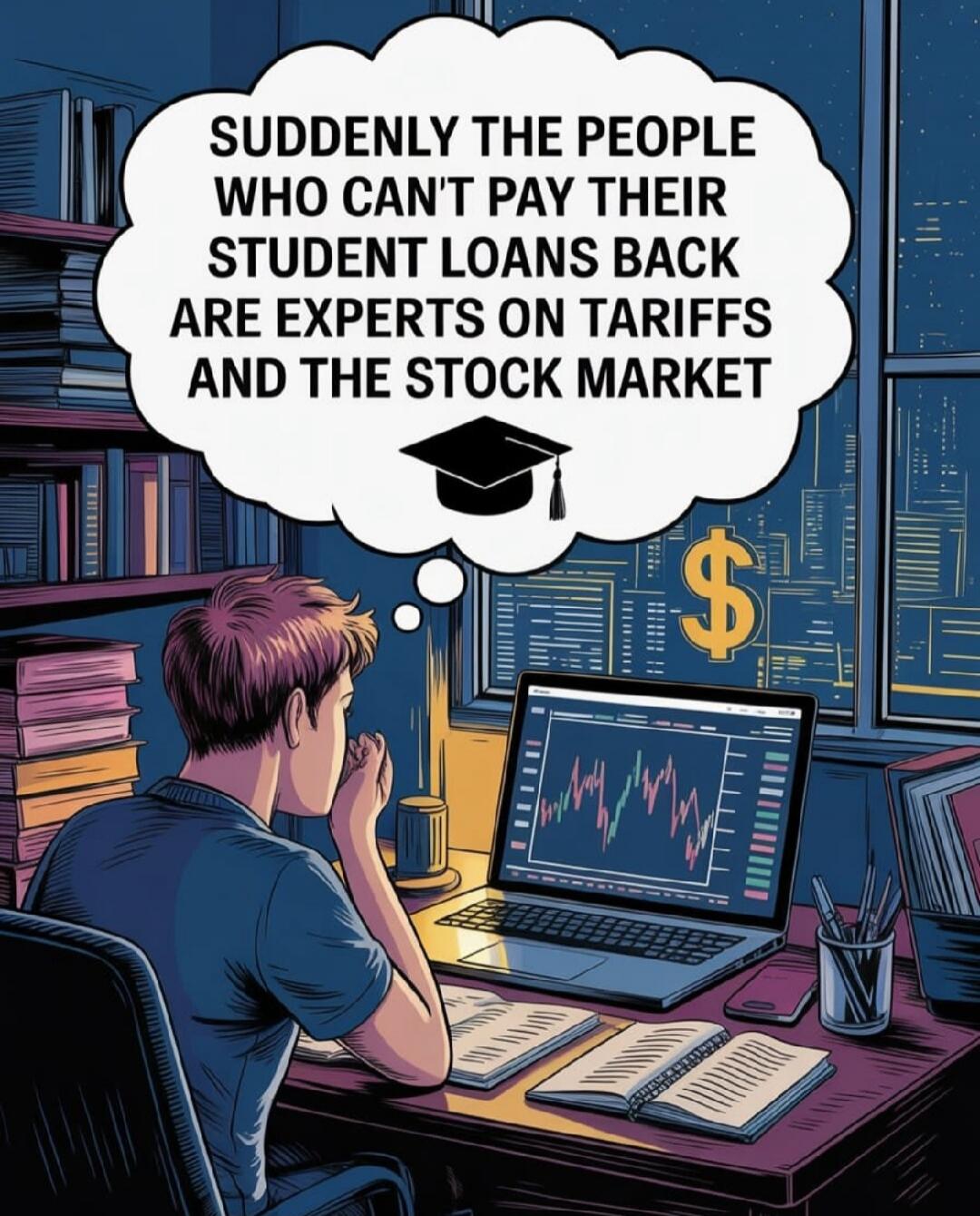 SUDDENLY THE PEOPLE WHO CAN'T PAY THEIR STUDENT LOANS BACK ARE EXPERTS ON TARIFFS AND THE STOCK MARKET