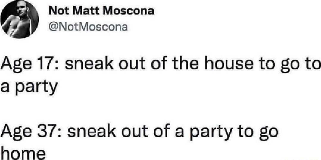 Not Matt Moscona NotMoscona Age 17 sneak out of the house to go to a party Age 37 sneak out of a party to go home