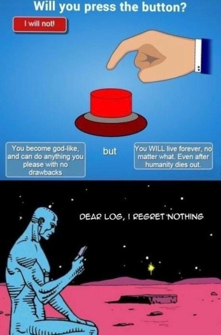 Will you press the button You become god like fYou WILL live forever no and can doanyhing you OUt n m m Even afier please with no __ humanity dies out drawbacks DEAR LOE REGRET NOTHING
