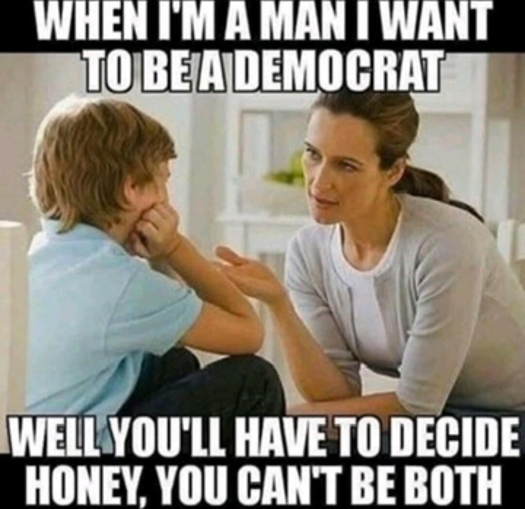WHEN I'M A MAN I WANT TO BE A DEMOCRAT
WELL YOU'LL HAVE TO DECIDE HONEY, YOU CAN'T BE BOTH
