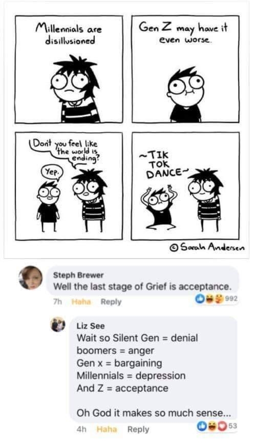 Millendials are GenZ may have it disillusioned even worse Dot you feel like the wold 15 ending Steph Brewer Well the last stage of Grief is acceptance sha Reply Ow Lizsee Wait so Silent Gen denial boomers anger Gen x bargaining Millennials depression And Z acceptance Soola Andersen Oh God it makes so much sense ah Haha Reply 0805