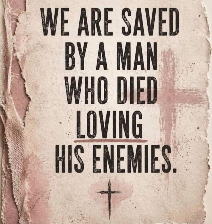WE ARE SAVED BY A MAN WHO DIED LOVING HIS ENEMIES.