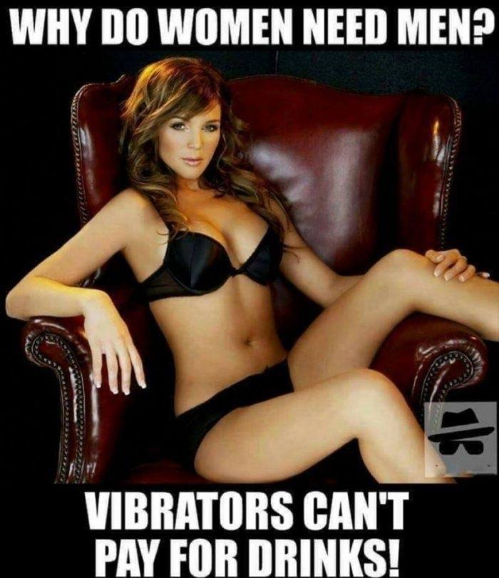 WHY DO WOMEN NEED MEN n L AN VIBRATORS CANT PAV FOR DRINKS