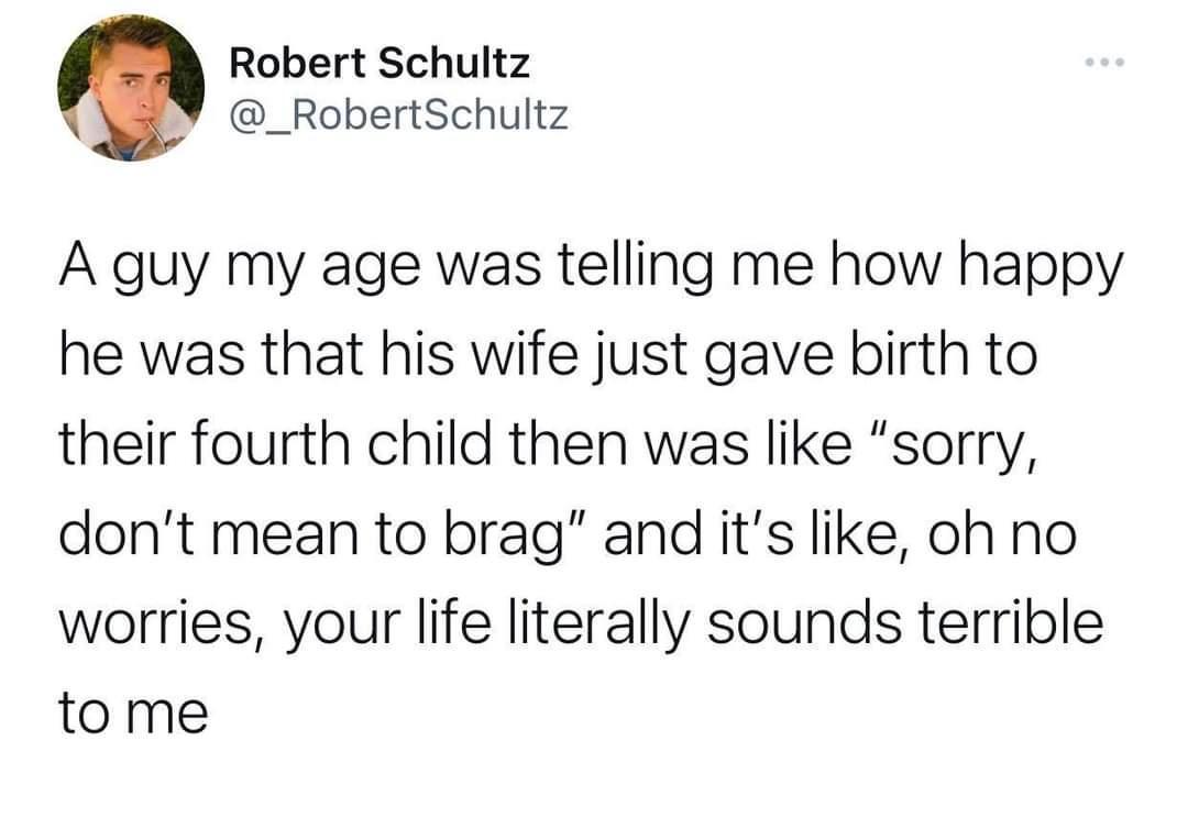 Robert Schultz _RobertSchultz A guy my age was telling me how happy he was that his wife just gave birth to their fourth child then was like sorry dont mean to brag and its like oh no worries your life literally sounds terrible tome