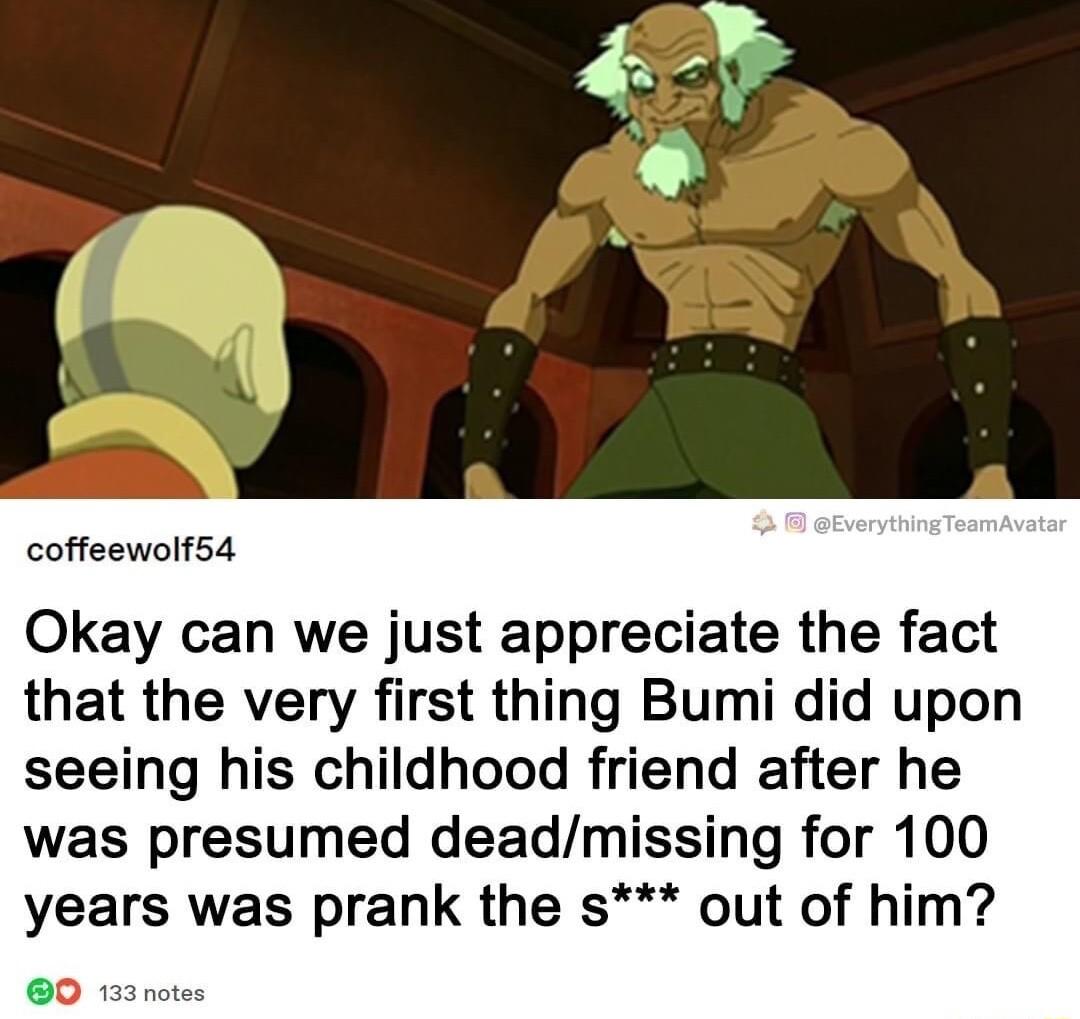 coffeewolf54 Okay can we just appreciate the fact that the very first thing Bumi did upon seeing his childhood friend after he was presumed deadmissing for 100 years was prank the s out of him 0