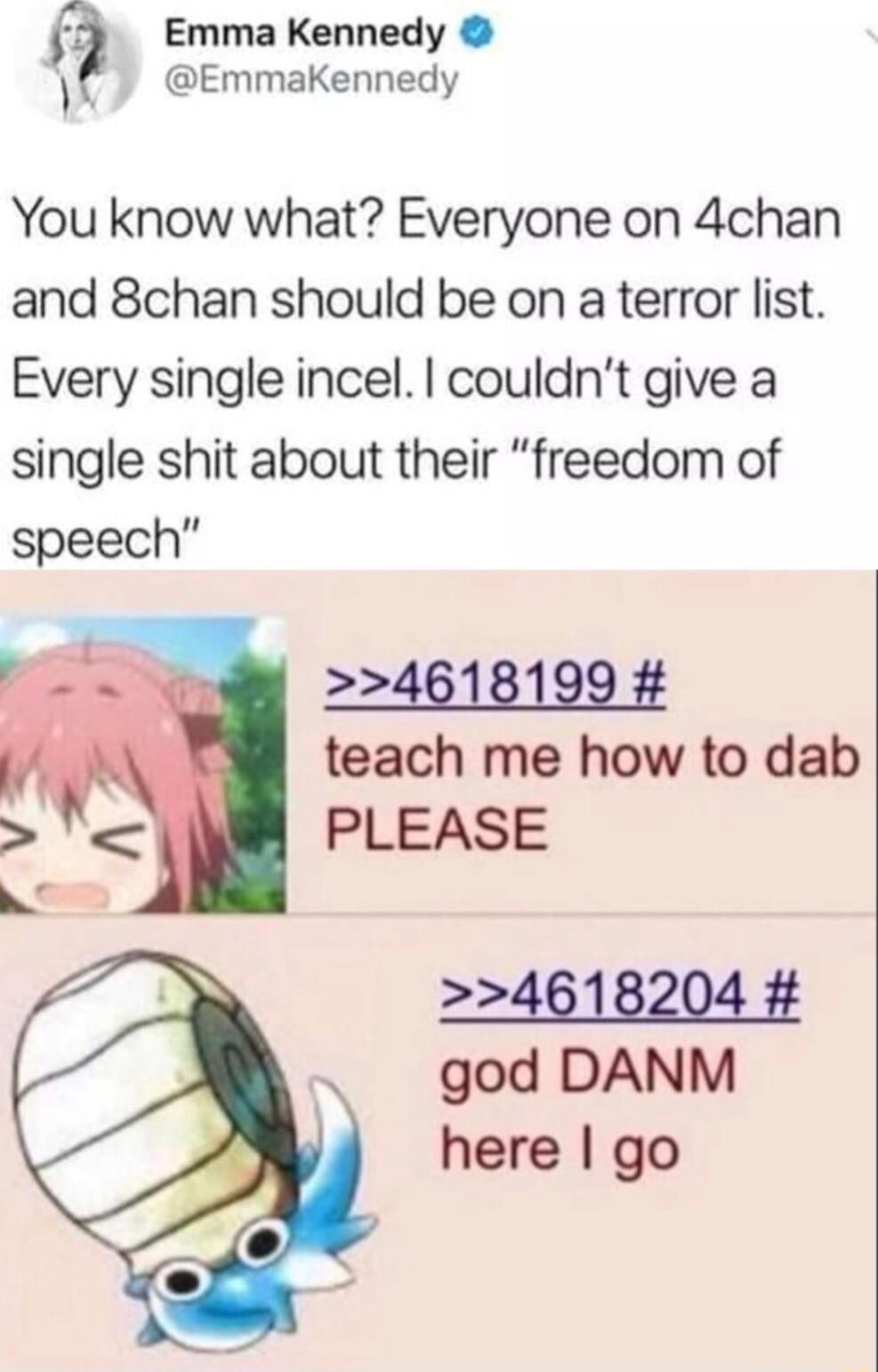 v Emma Kennedy EmmaKennedy You know what Everyone on 4chan and 8chan should be on a terror list Every single incel couldnt give a single shit about their freedom of speech 4618199 teach me how to dab PLEASE 4618204 god DANM here go