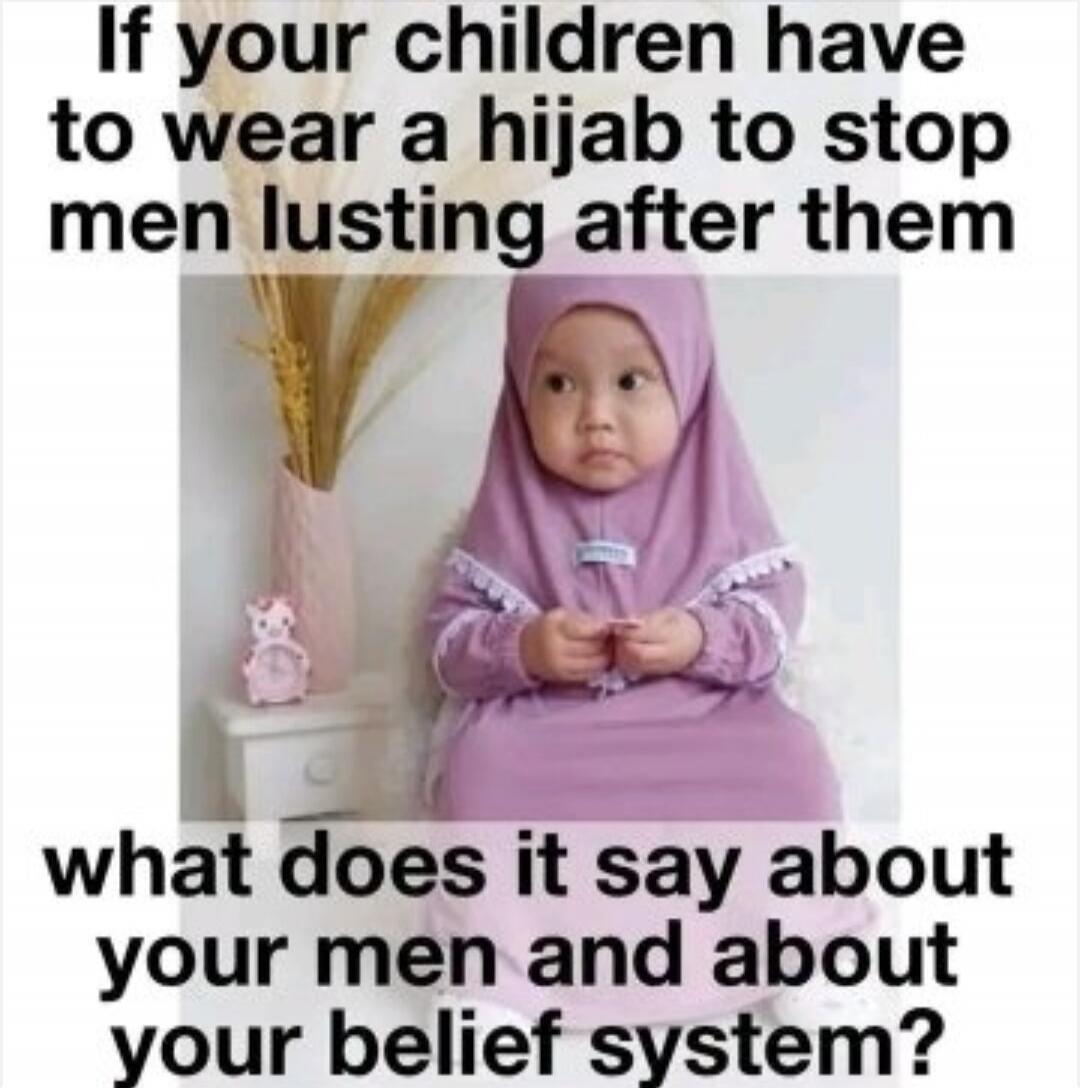 If your children have to wear a hijab to stop men lusting after them what does it say about your men and about your belief system?