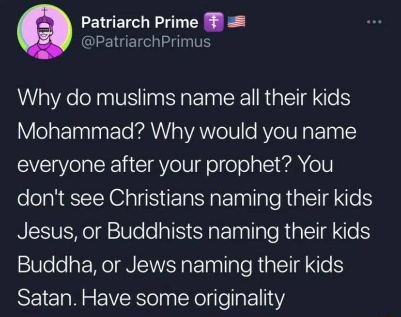 Patriarch Prime PatriarchPrimus Why do muslims name all their kids VlolaFTaalaaFTo KAV ANYIoTHle RVoTWH g F105 1 everyone after your prophet You dont see Christians naming their kids RESVERIgWele iIS St Inallale RialldNe Buddha or Jews naming their kids Satan Have some originality