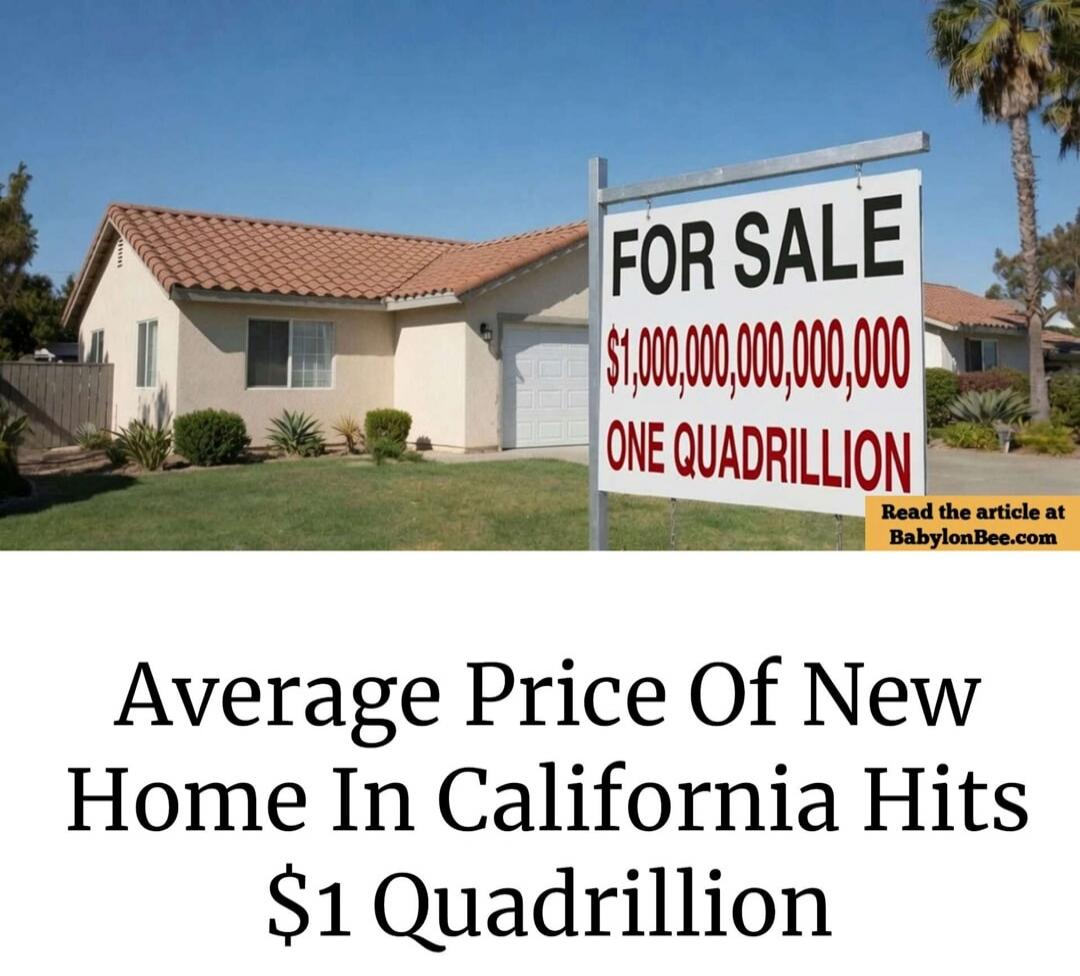 FOR SALE $1,000,000,000,000,000 ONE QUADRILLION Read the article at BabylonBee.com Average Price Of New Home In California Hits $1 Quadrillion
