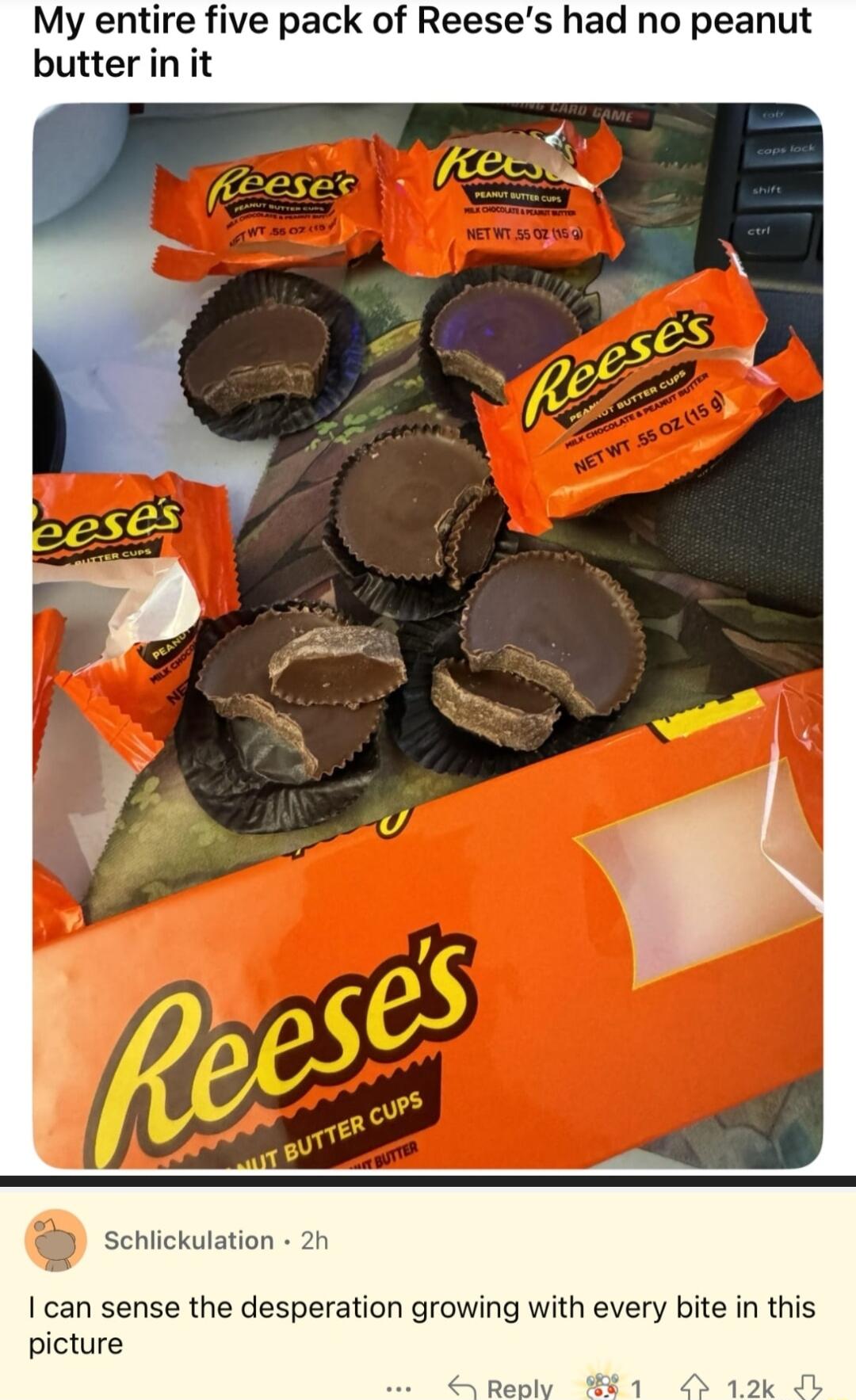 My entire five pack of Reeses had no peanut butter in it hlickulation 2h I can sense the desperation growing with every bite in this picture