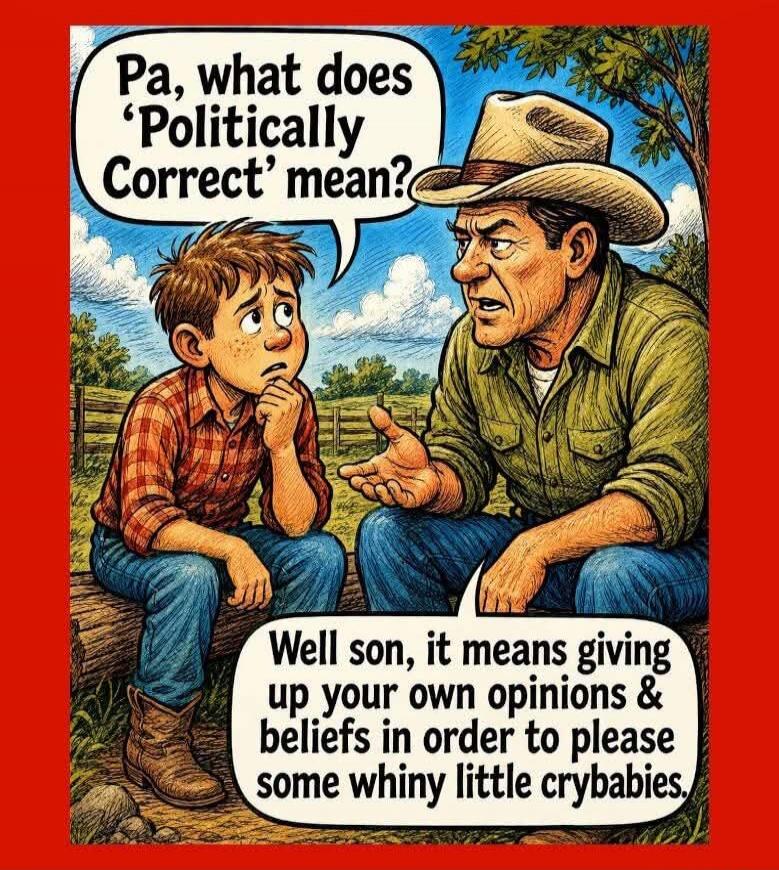 Pa, what does 'Politically Correct' mean? Well son, it means giving up your own opinions & beliefs in order to please some whiny little crybabies.