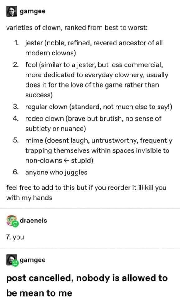 gamgee varieties of clown ranked from best to worst 6 jester noble refined revered ancestor of all modern clowns fool similar to a jester but less commercial more dedicated to everyday clownery usually does it for the love of the game rather than success regular clown standard not much else to say rodeo clown brave but brutish no sense of subtlety or nuance mime doesnt laugh untrustworthy frequent