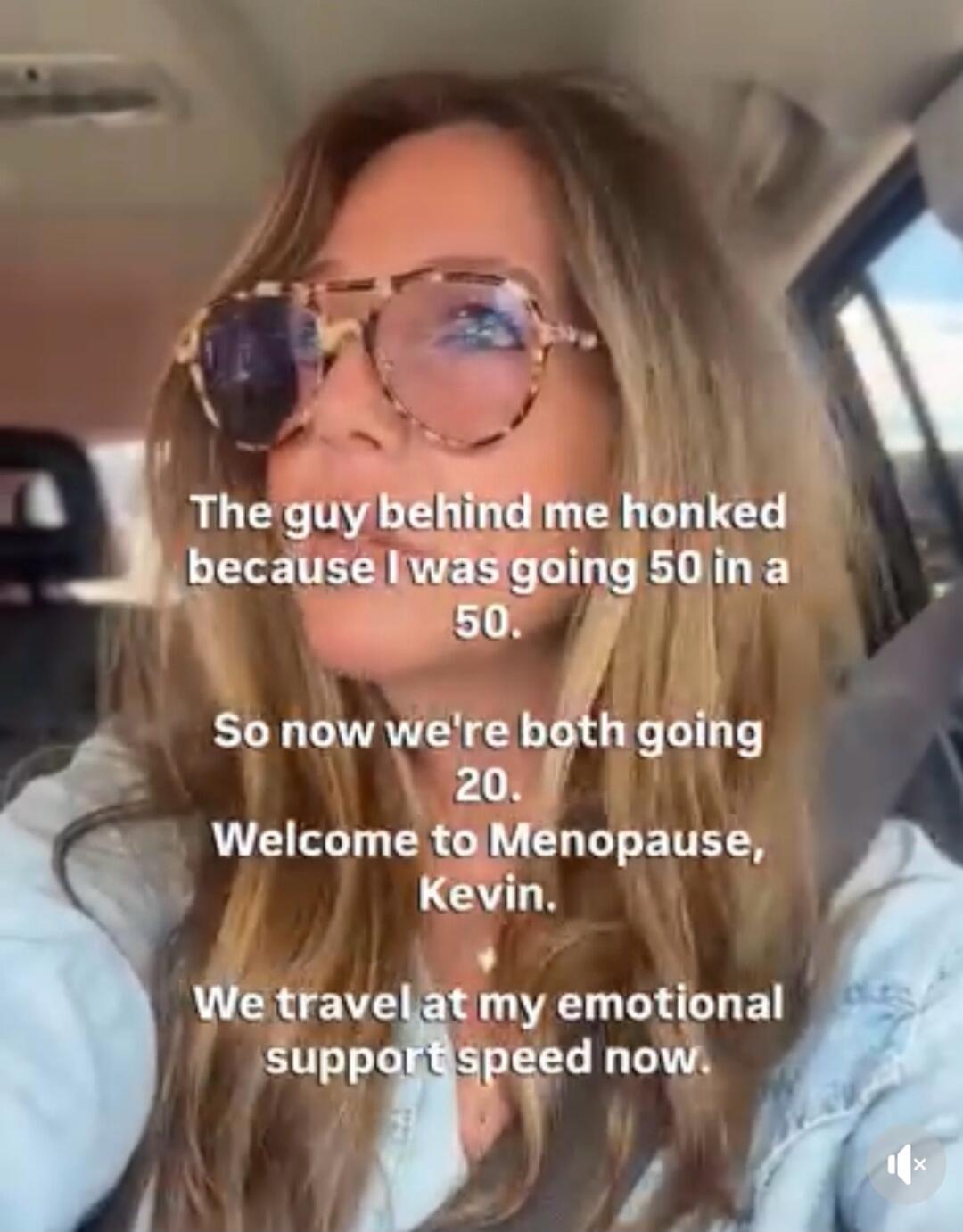 The guy behind me honked because I was going 50 in a 50. So now we're both going 20. Welcome to Menopause, Kevin. We travel at my emotional support speed now.