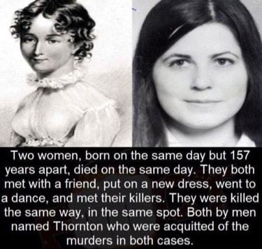 Two women born on the same day but 157 years apart died on the same day They both met with a friend put on a new dress went to a dance and met their killers They were killed the same way in the same spot Both by men named Thornton who were acquitted of the murders in both cases