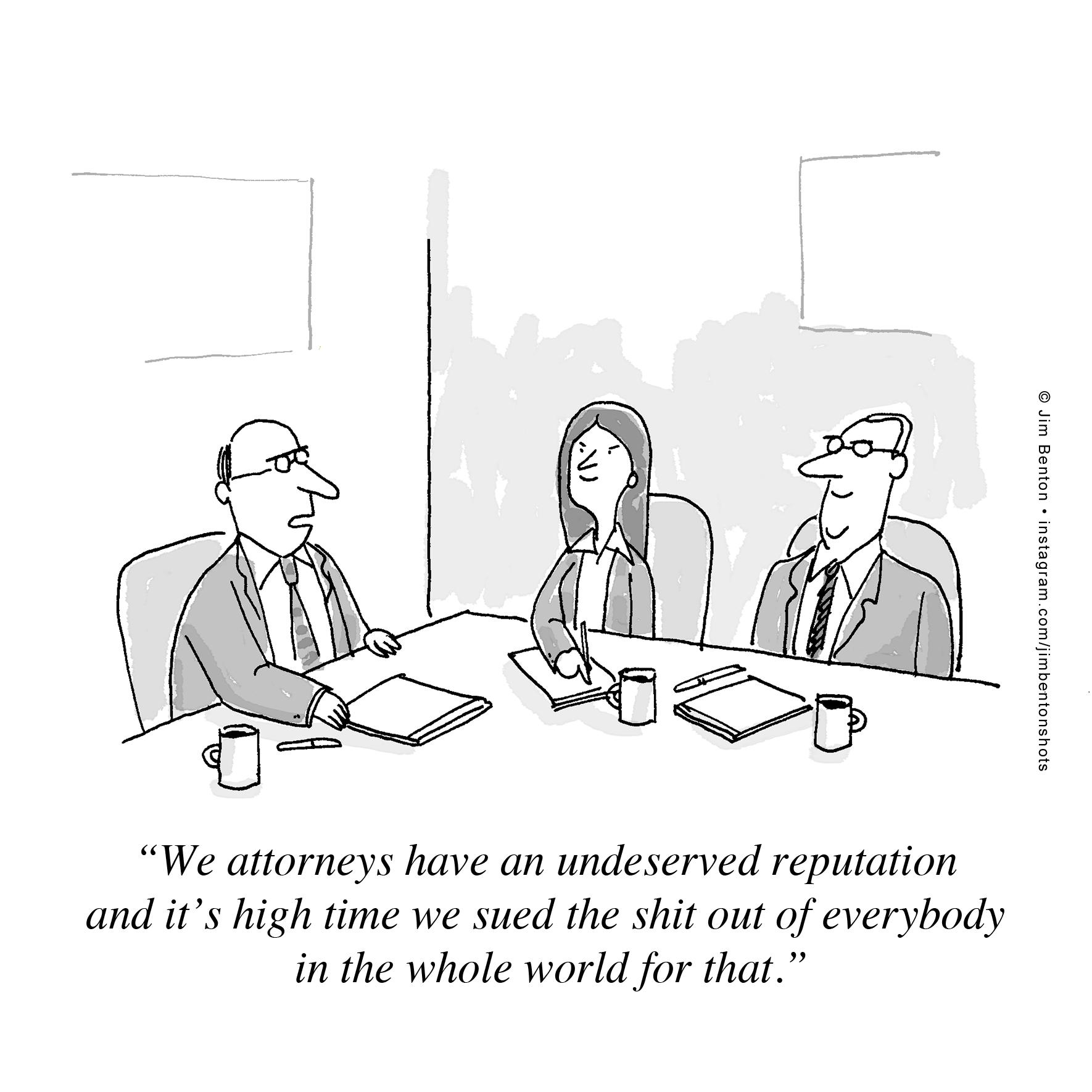 We attorneys have an undeserved reputation and its high time we sued the shit out of everybody in the whole world for that