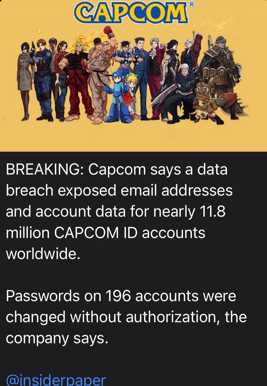 CAPCOM BREAKING: Capcom says a data breach exposed email addresses and account data for nearly 11.8 million CAPCOM ID accounts worldwide. Passwords on 196 accounts were changed without authorization, the company says. @insiderpaper