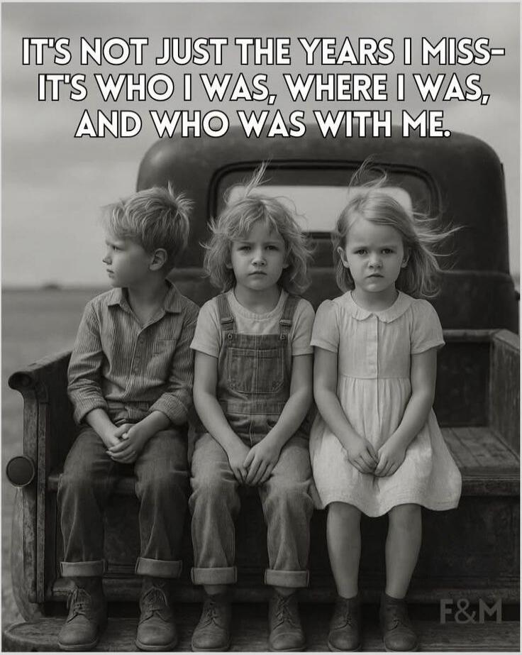 IT'S NOT JUST THE YEARS I MISS- IT'S WHO I WAS, WHERE I WAS, AND WHO WAS WITH ME.