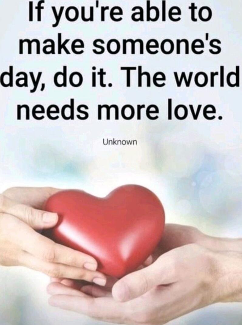 If you're able to make someone's day, do it. The world needs more love.