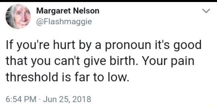 P Margaret Nelson Flashmaggie If youre hurt by a pronoun its good that you cant give birth Your pain threshold is far to low 654 PM Jun 252018