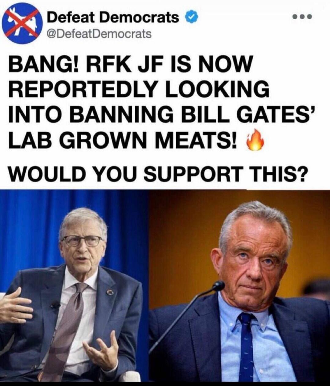 Defeat Democrats @DefeatDemocrats BANG! RFK JF IS NOW REPORTEDLY LOOKING INTO BANNING BILL GATES' LAB GROWN MEATS! 🔥 WOULD YOU SUPPORT THIS?
