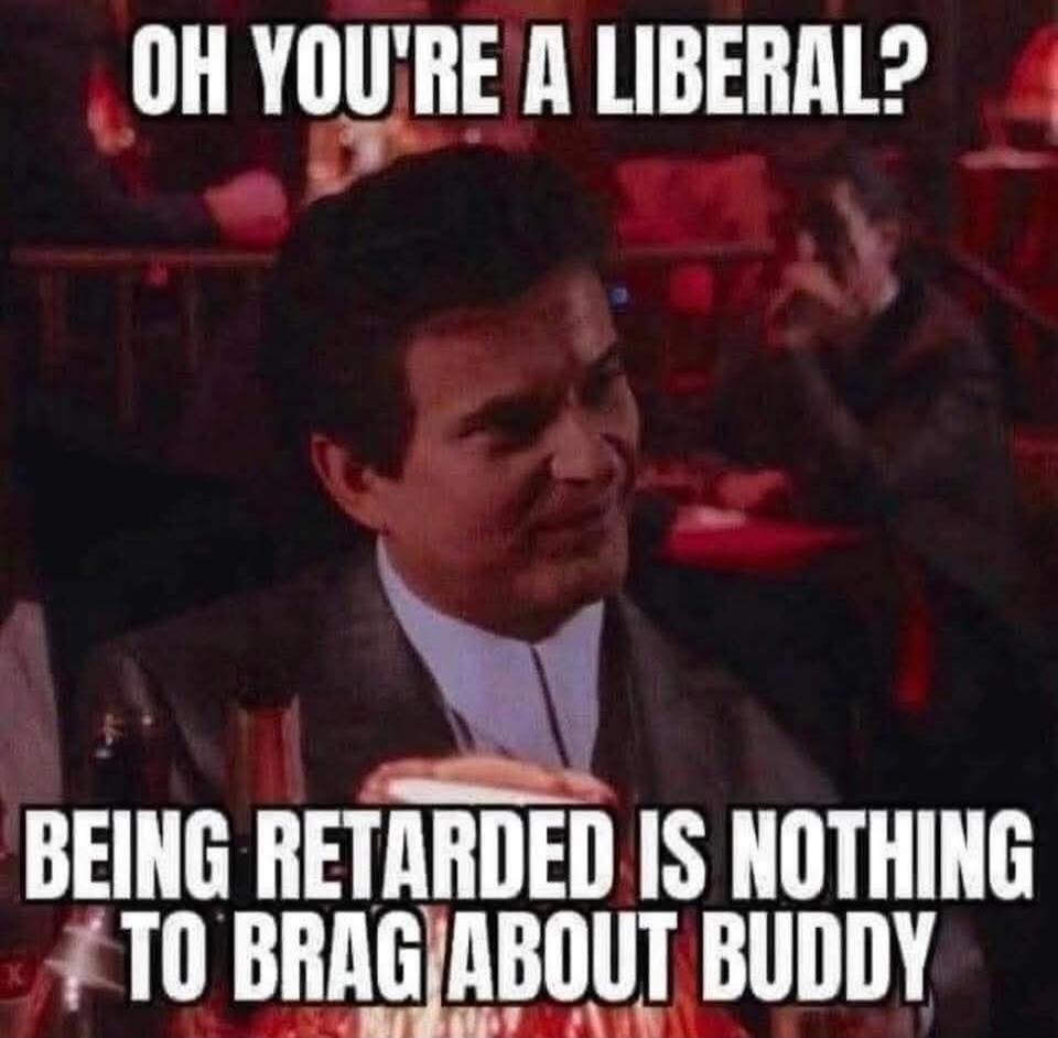 OH YOU'RE A LIBERAL? BEING RETARDED IS NOTHING TO BRAG ABOUT BUDDY