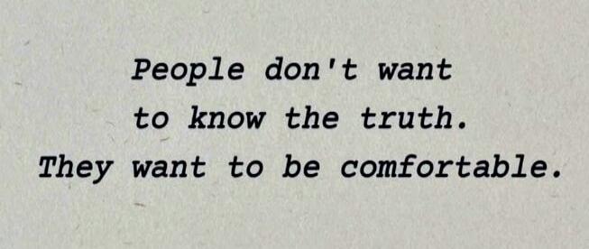 People don't want to know the truth. They want to be comfortable.