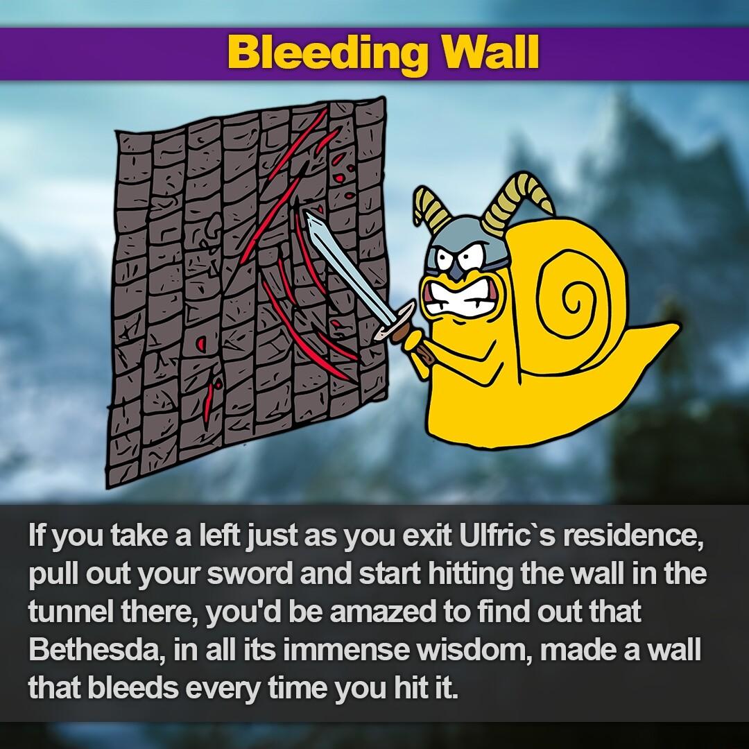 Bleeding Wall If you take a left just as you exit Ulfrics residence pull out your sword and start hitting the wall in the tunnel there youd be amazed to find out that Bethesda in all its immense wisdom made a wall that bleeds every time you hit it