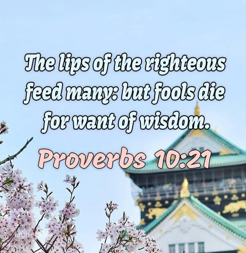 The lips of the righteous feed many: but fools die for want of wisdom. Proverbs 10:21