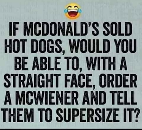 IF MCDONALDS SOLD HOT DOGS WOULD YOU BE ABLE TO WITH A STRAIGHT FACE ORDER A MCWIENER AND TELL THEM TO SUPERSIZE IT
