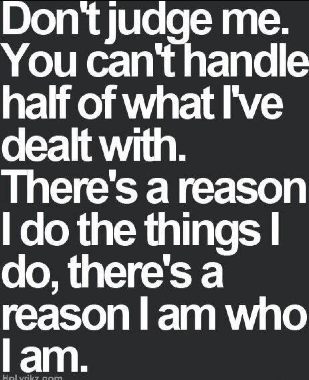 Don't judge me. You can't handle half of what I've dealt with. There's a reason I do the things I do, there's a reason I am who I am.