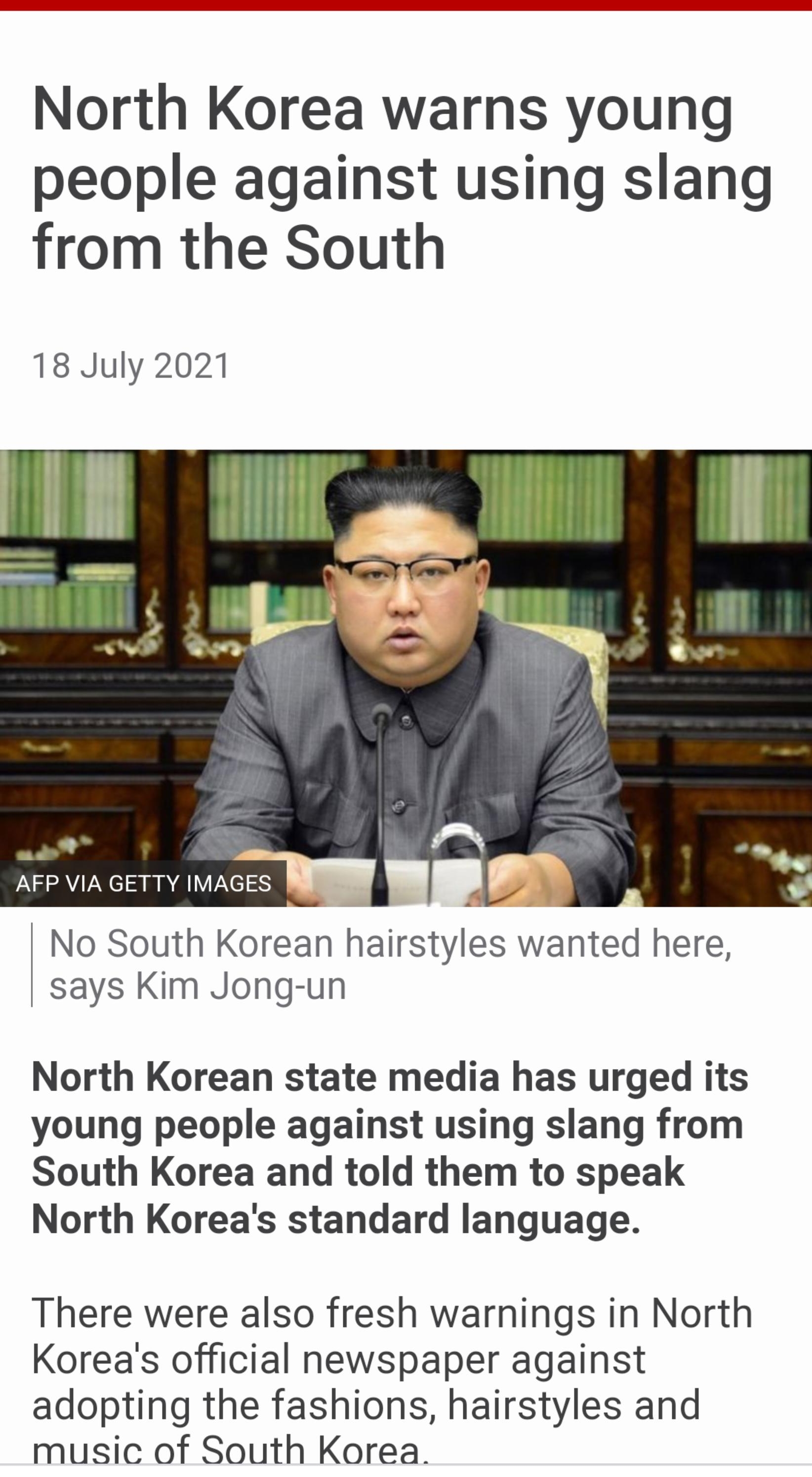 North Korea warns young people against using slang from the South 18 July 2021 AFP VIA GETTY IMAGES No South Korean hairstyles wanted here says Kim Jong un North Korean state media has urged its young people against using slang from South Korea and told them to speak North Koreas standard language There were also fresh warnings in North Koreas official newspaper against adopting the fashions hairs