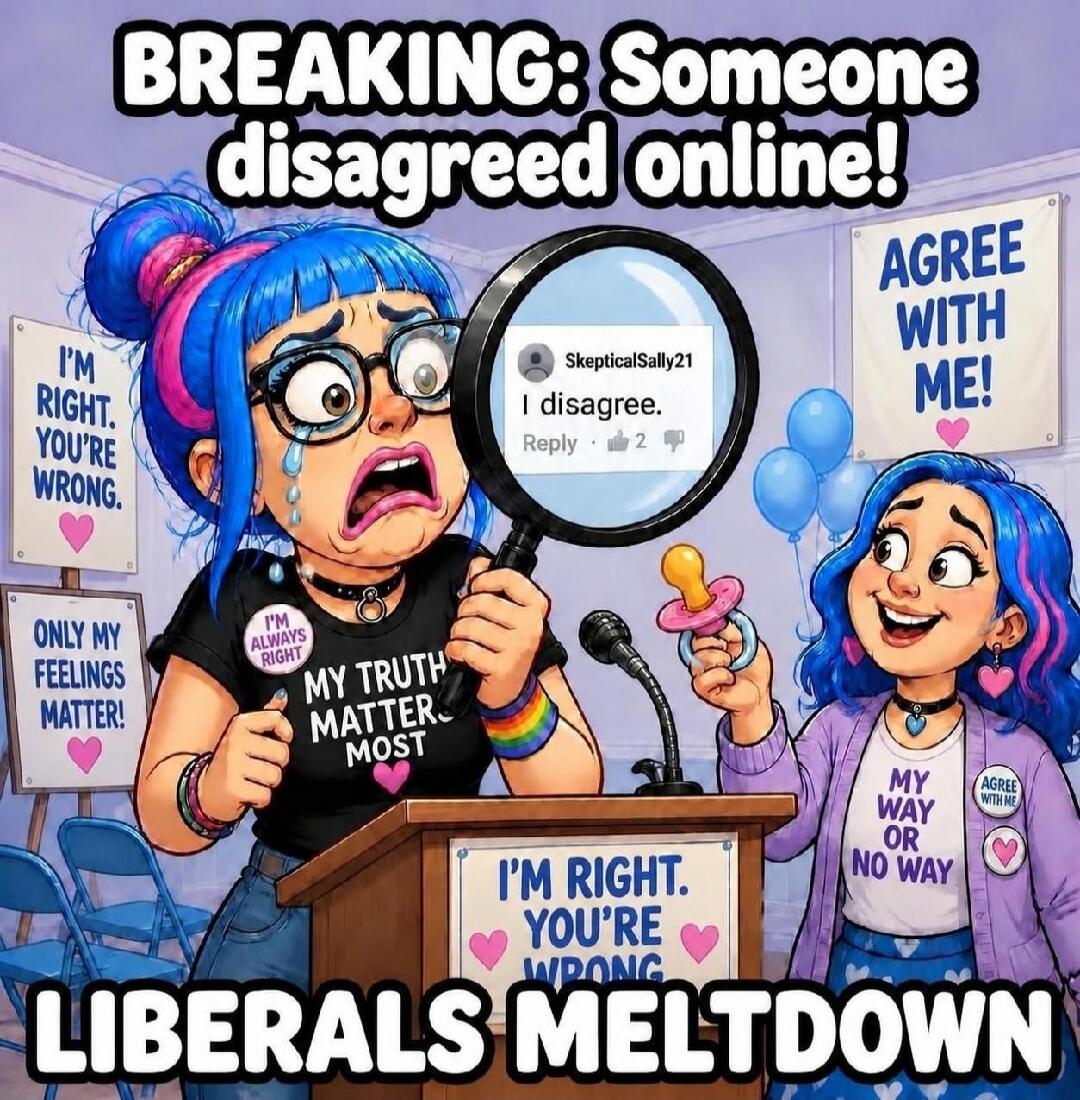 BREAKING: Someone disagreed online! I'm right. You're wrong. Only my feelings matter! My truth matters most. I'm always right. SkepticalSally21 I disagree. Reply. AGREE WITH ME! MY WAY OR NO WAY. LIBERALS MELTDOWN