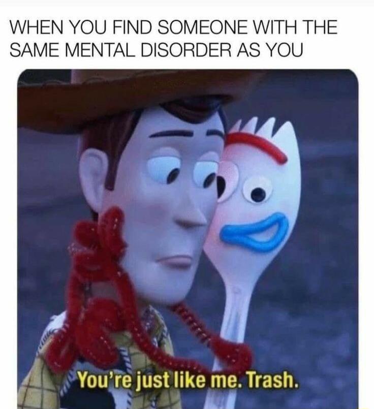 WHEN YOU FIND SOMEONE WITH THE SAME MENTAL DISORDER AS YOU 1 Youfe just like me Trash