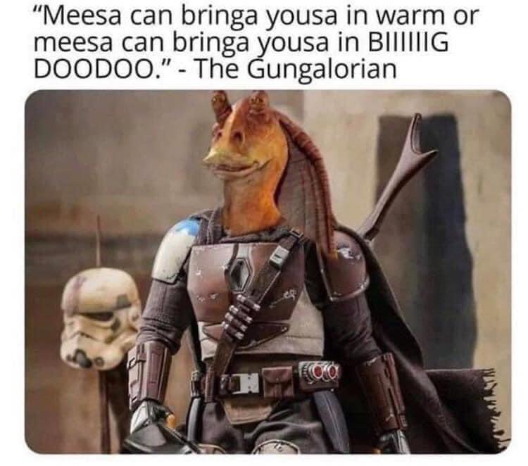 Meesa can bringa yousa in warm or meesa can bringa yousa in BIIIIG DOODOO The Gungalorian