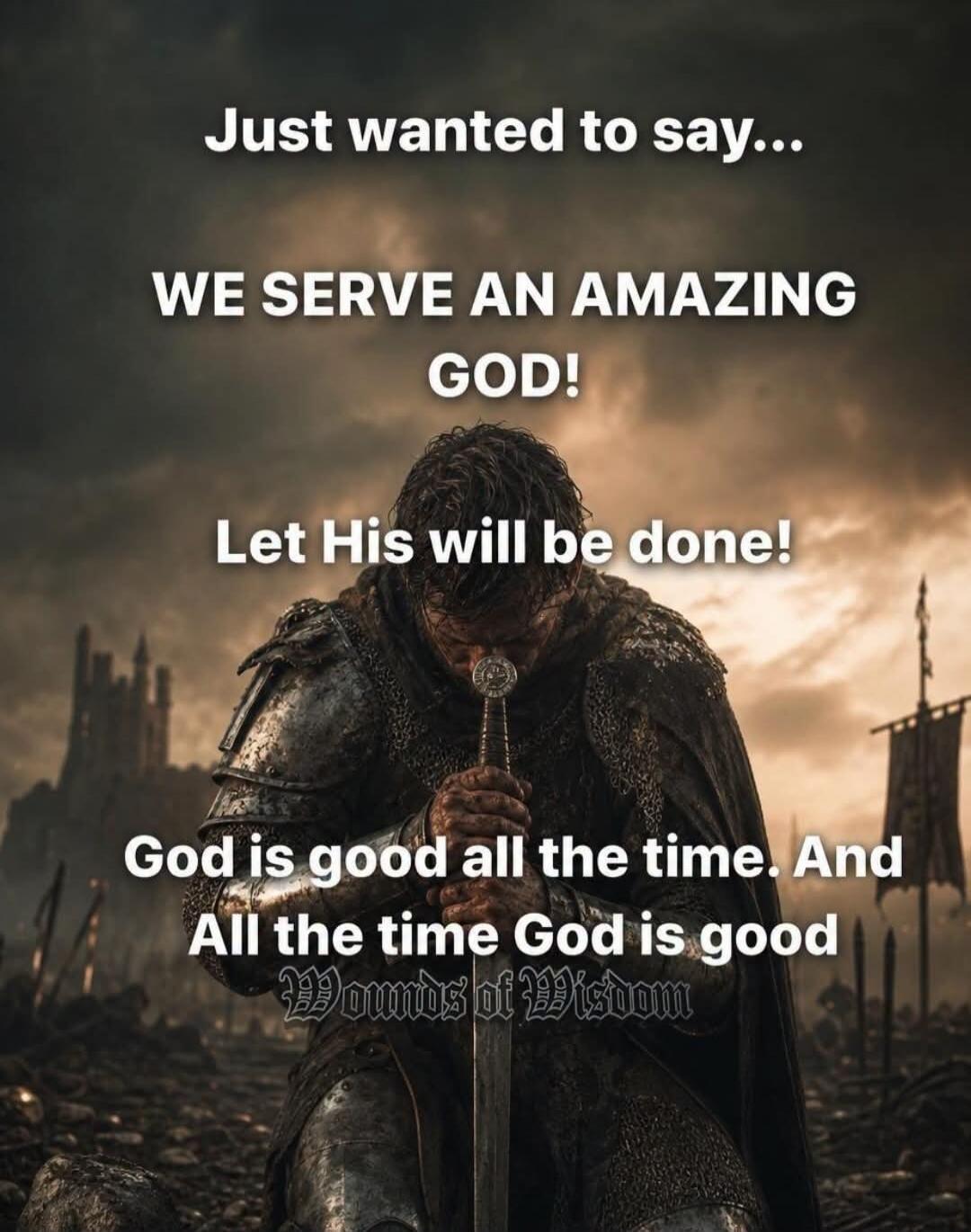 Just wanted to say... WE SERVE AN AMAZING GOD! Let His will be done! God is good all the time. And All the time God is good Wounds of Wisdom