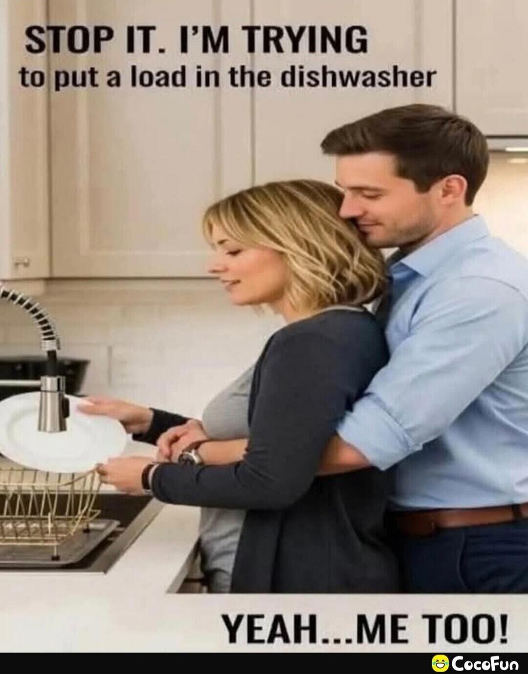 STOP IT. I'M TRYING to put a load in the dishwasher
YEAH... ME TOO!