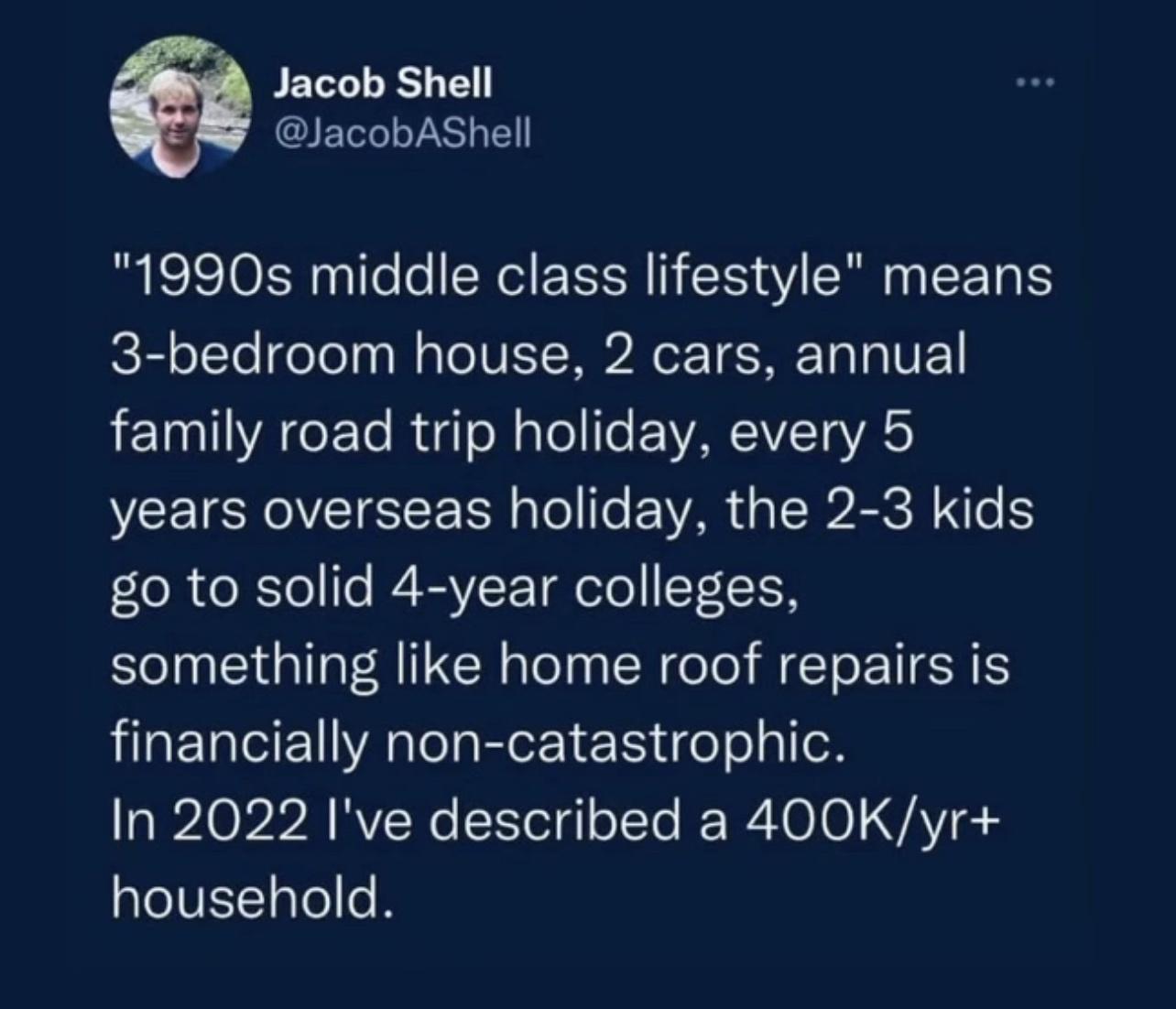 Jacob Shell QEV 1990s middle class lifestyle means 3 bedroom house 2 cars annual family road trip holiday every 5 NCE IV SE I To e AR A A e 1 go to solid 4 year colleges something like home roof repairs is financially non catastrophic In 2022 Ive described a 400K yr QeIVETlTel I