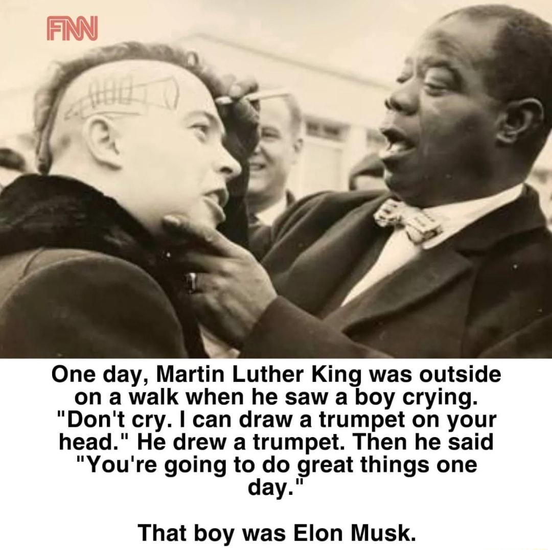 One day Martin Luther King was outside on a walk when he saw a boy crying Dont cry can draw a trumpet on your head He drew a trumpet Then he said Youre going to do great things one day That boy was Elon Musk