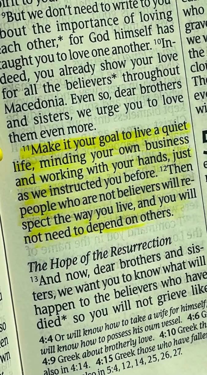 But we don't need to write to you about the importance of loving each other,* for God himself has taught you to love one another. ¹⁰Indeed, you already show your love for all the believers* throughout Macedonia. Even so, dear brothers and sisters, we urge you to love them even more. ¹¹Make it your goal to live a quiet life, minding your own busines