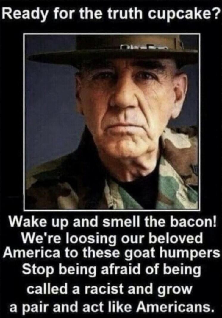 Ready for the truth cupcake? Wake up and smell the bacon! We're loosing our beloved America to these goat humpers Stop being afraid of being called a racist and grow a pair and act like Americans.