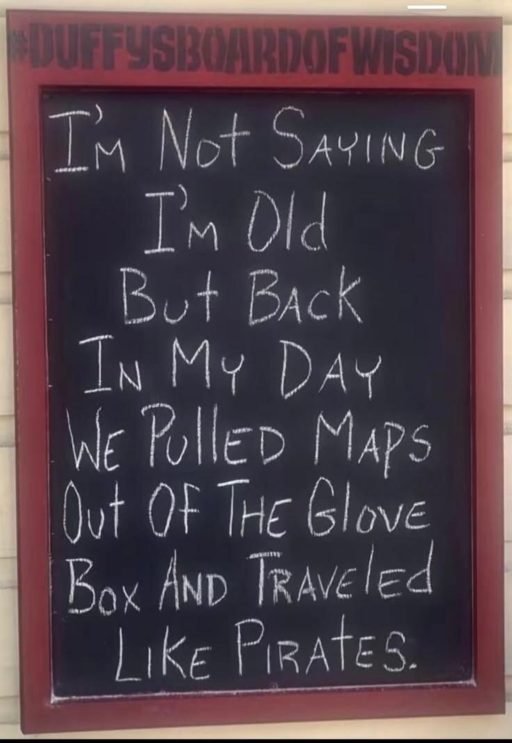 #DUFFYSBOARD OF WISDOM I'm Not Saying I'm Old But Back In My Day We Pulled Maps Out Of The Glove Box And Traveled Like Pirates.