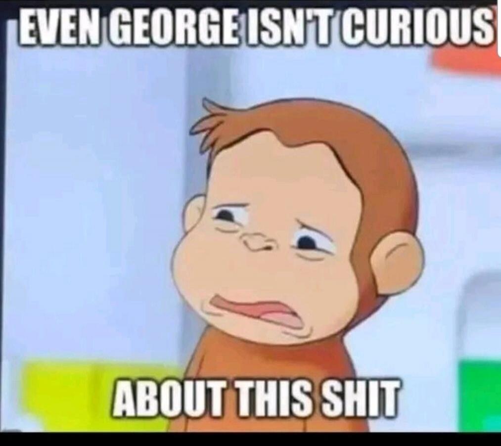 EVEN GEORGE ISN'T CURIOUS ABOUT THIS SHIT